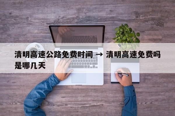 清明高速公路免费时间 → 清明高速免费吗是哪几天
