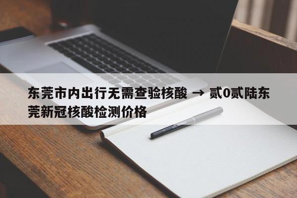 东莞市内出行无需查验核酸 → 贰0贰陆东莞新冠核酸检测价格