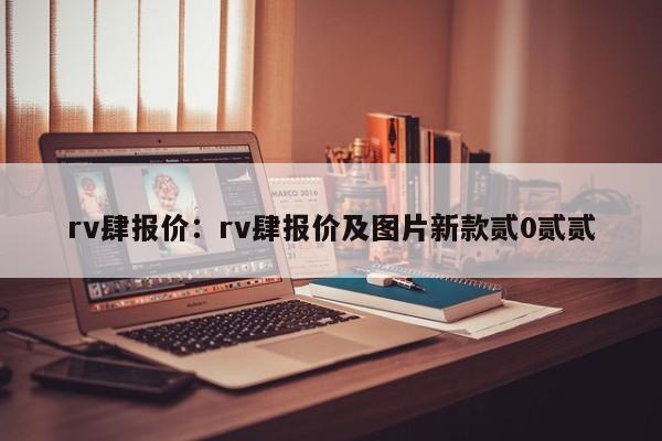 rv肆报价：rv肆报价及图片新款贰0贰贰