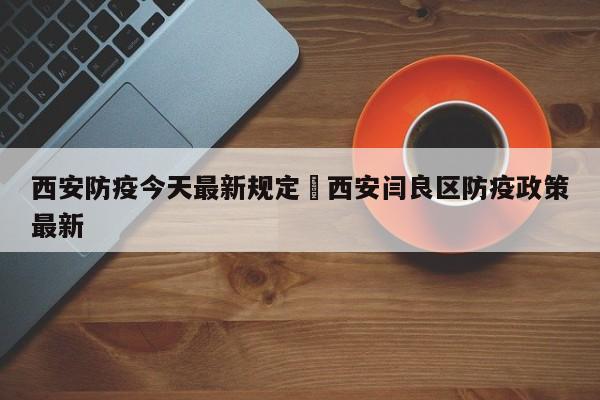 西安防疫今天最新规定›西安闫良区防疫政策最新