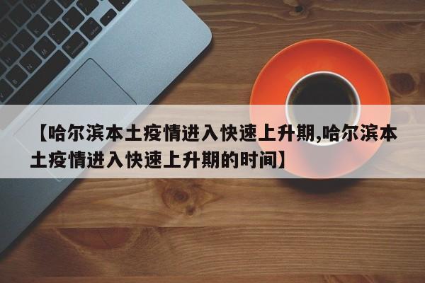 【哈尔滨本土疫情进入快速上升期,哈尔滨本土疫情进入快速上升期的时间】