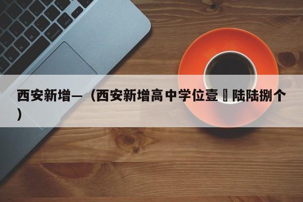 西安新增—（西安新增高中学位壹無陆陆捌个）