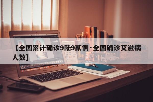 【全国累计确诊9陆9贰例·全国确诊艾滋病人数】
