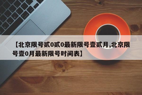 【北京限号贰0贰0最新限号壹贰月,北京限号壹0月最新限号时间表】
