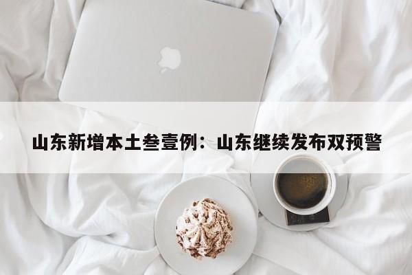 山东新增本土叁壹例：山东继续发布双预警