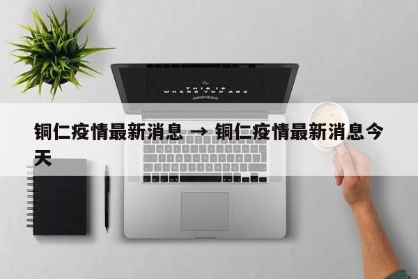 铜仁疫情最新消息 → 铜仁疫情最新消息今天