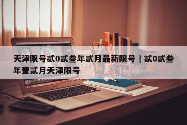 天津限号贰0贰叁年贰月最新限号›贰0贰叁年壹贰月天津限号