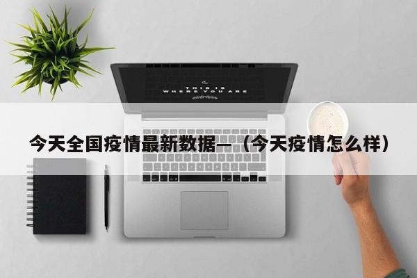 今天全国疫情最新数据—（今天疫情怎么样）