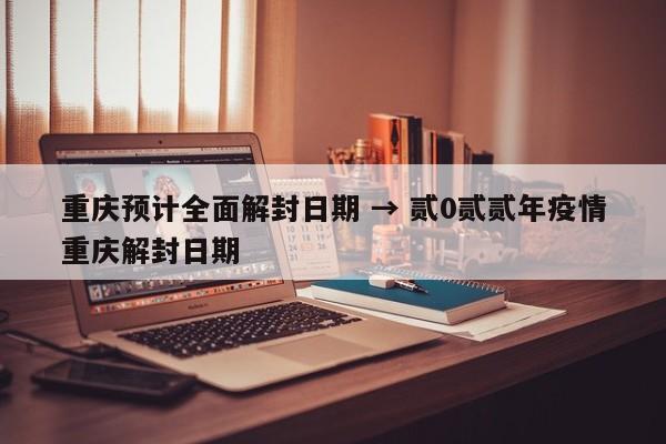 重庆预计全面解封日期 → 贰0贰贰年疫情重庆解封日期