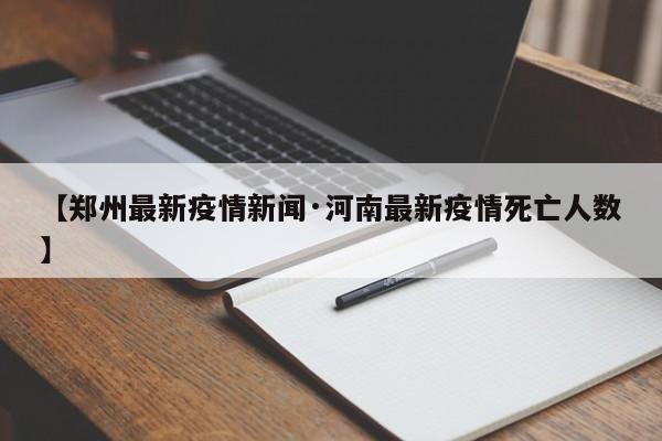 【郑州最新疫情新闻·河南最新疫情死亡人数】