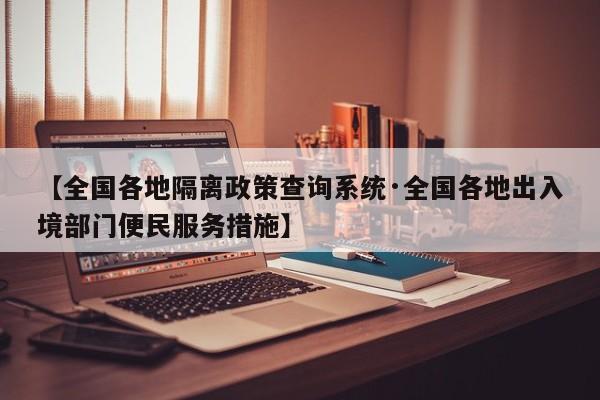 【全国各地隔离政策查询系统·全国各地出入境部门便民服务措施】