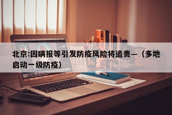 北京:因瞒报等引发防疫风险将追责—（多地启动一级防疫）