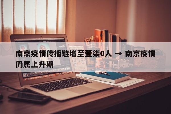 南京疫情传播链增至壹柒0人 → 南京疫情仍属上升期