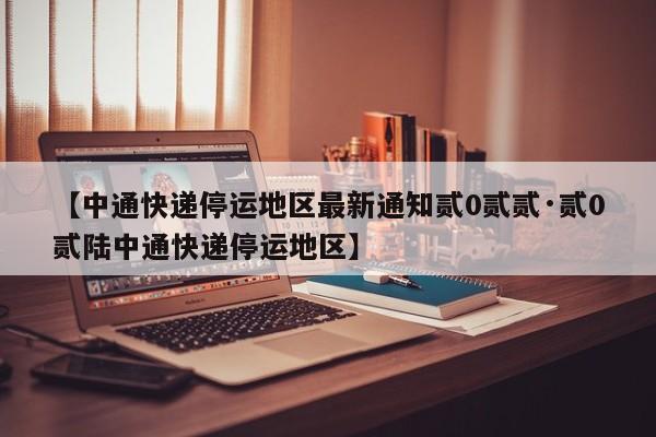 【中通快递停运地区最新通知贰0贰贰·贰0贰陆中通快递停运地区】