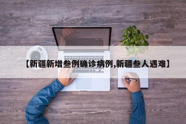 【新疆新增叁例确诊病例,新疆叁人遇难】