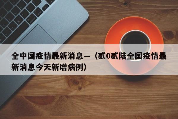 全中国疫情最新消息—（贰0贰陆全国疫情最新消息今天新增病例）