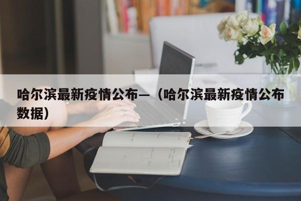 哈尔滨最新疫情公布—（哈尔滨最新疫情公布数据）