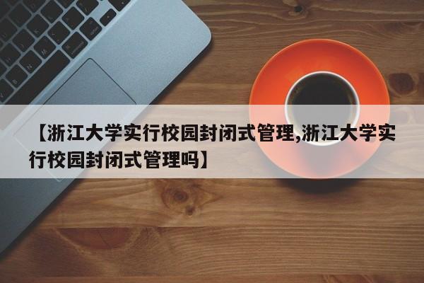 【浙江大学实行校园封闭式管理,浙江大学实行校园封闭式管理吗】