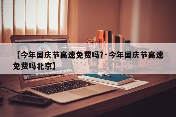 【今年国庆节高速免费吗?·今年国庆节高速免费吗北京】