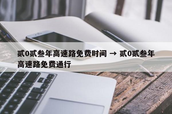 贰0贰叁年高速路免费时间 → 贰0贰叁年高速路免费通行
