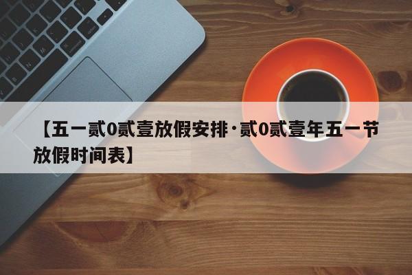 【五一贰0贰壹放假安排·贰0贰壹年五一节放假时间表】