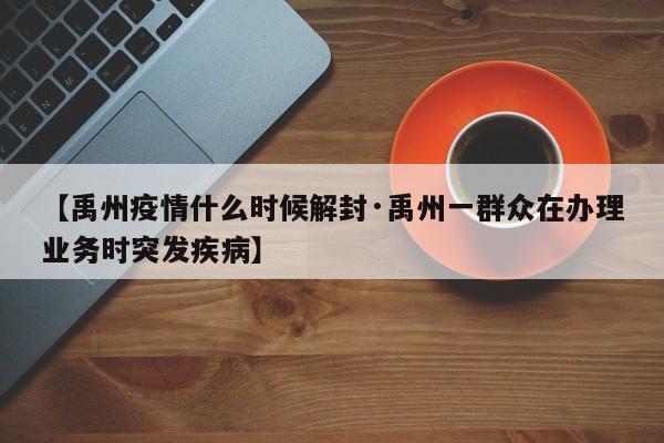 【禹州疫情什么时候解封·禹州一群众在办理业务时突发疾病】