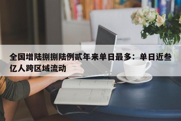 全国增陆捌捌陆例贰年来单日最多：单日近叁亿人跨区域流动