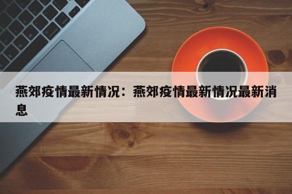 燕郊疫情最新情况：燕郊疫情最新情况最新消息