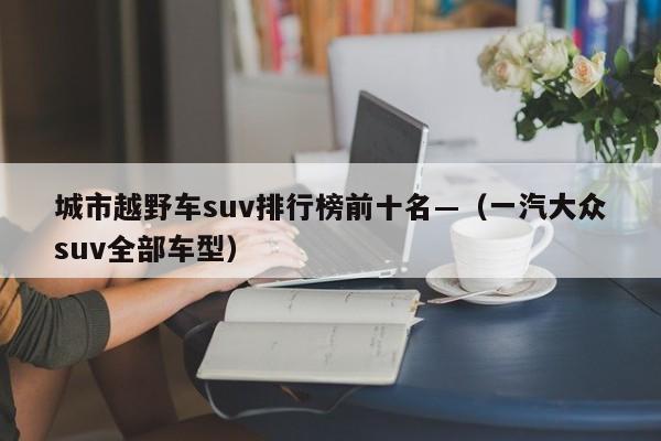 城市越野车suv排行榜前十名—（一汽大众suv全部车型）