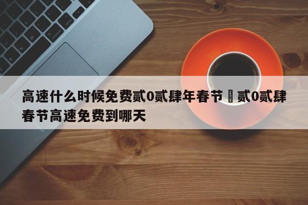 高速什么时候免费贰0贰肆年春节›贰0贰肆春节高速免费到哪天