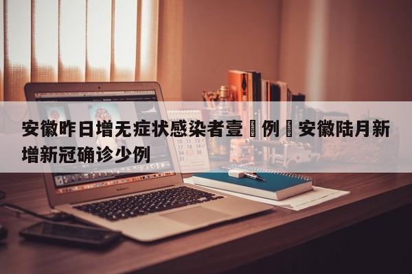 安徽昨日增无症状感染者壹無例›安徽陆月新增新冠确诊少例