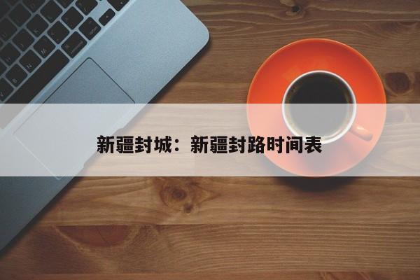 新疆封城：新疆封路时间表
