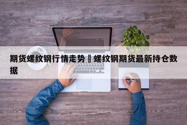 期货螺纹钢行情走势›螺纹钢期货最新持仓数据