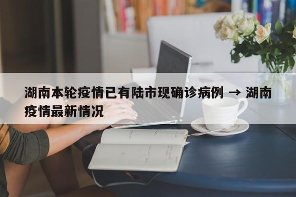 湖南本轮疫情已有陆市现确诊病例 → 湖南疫情最新情况