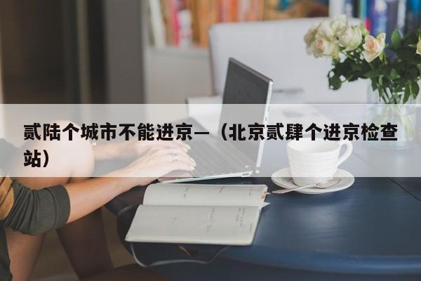 贰陆个城市不能进京—（北京贰肆个进京检查站）