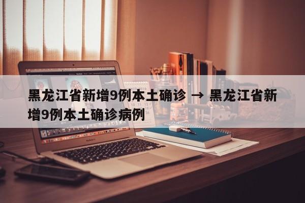 黑龙江省新增9例本土确诊 → 黑龙江省新增9例本土确诊病例