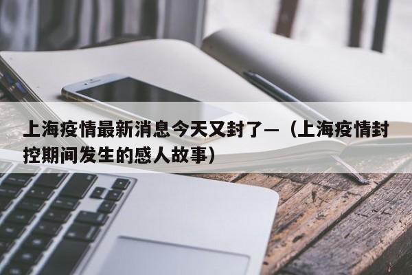 上海疫情最新消息今天又封了—（上海疫情封控期间发生的感人故事）
