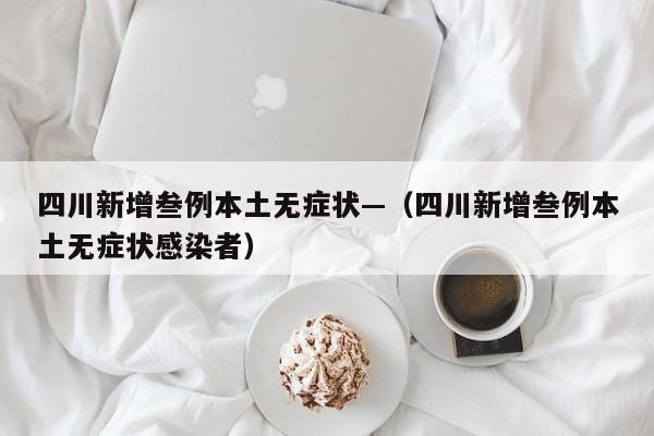 四川新增叁例本土无症状—（四川新增叁例本土无症状感染者）