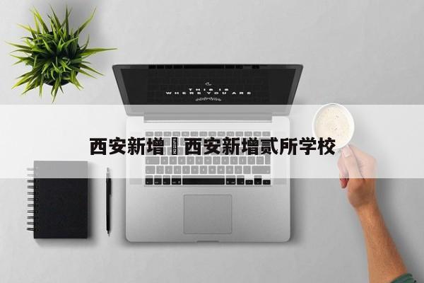 西安新增›西安新增贰所学校