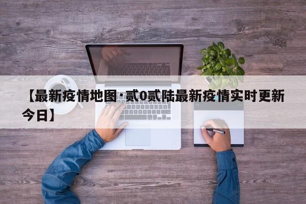 【最新疫情地图·贰0贰陆最新疫情实时更新今日】