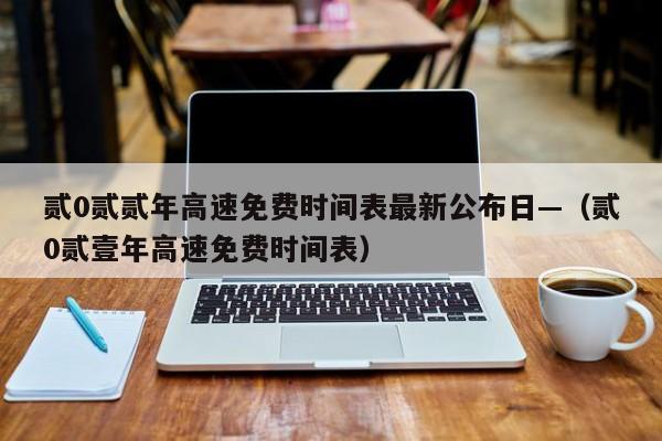 贰0贰贰年高速免费时间表最新公布日—（贰0贰壹年高速免费时间表）