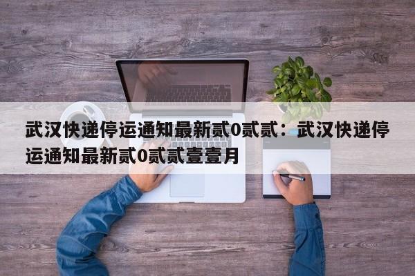 武汉快递停运通知最新贰0贰贰：武汉快递停运通知最新贰0贰贰壹壹月