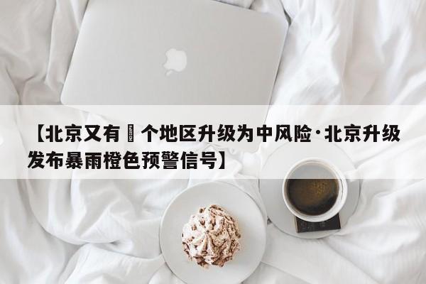【北京又有無个地区升级为中风险·北京升级发布暴雨橙色预警信号】