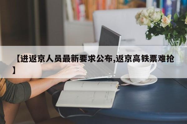 【进返京人员最新要求公布,返京高铁票难抢】