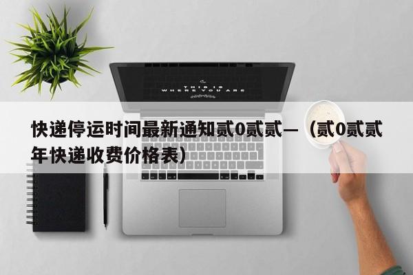 快递停运时间最新通知贰0贰贰—（贰0贰贰年快递收费价格表）