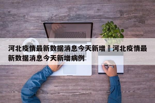 河北疫情最新数据消息今天新增›河北疫情最新数据消息今天新增病例