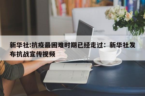 新华社:抗疫最困难时期已经走过：新华社发布抗战宣传视频