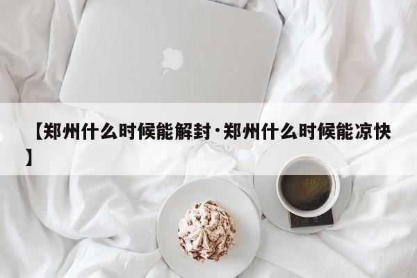 【郑州什么时候能解封·郑州什么时候能凉快】