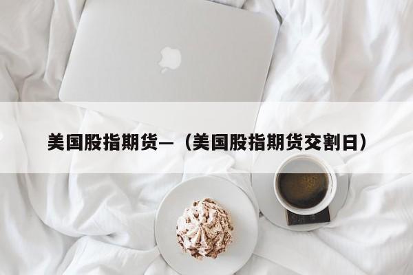 美国股指期货—（美国股指期货交割日）