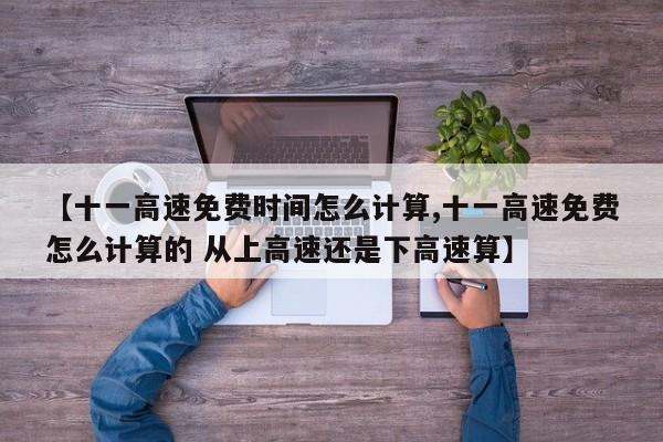 【十一高速免费时间怎么计算,十一高速免费怎么计算的 从上高速还是下高速算】